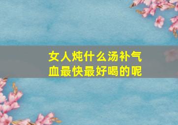 女人炖什么汤补气血最快最好喝的呢