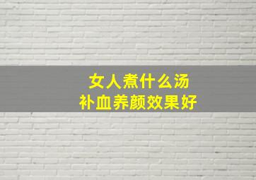 女人煮什么汤补血养颜效果好