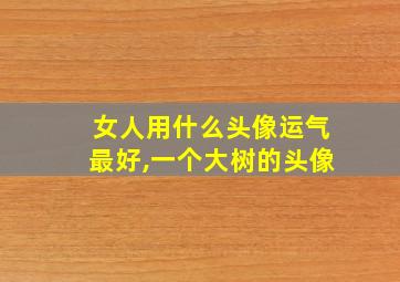 女人用什么头像运气最好,一个大树的头像