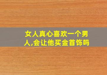 女人真心喜欢一个男人,会让他买金首饰吗