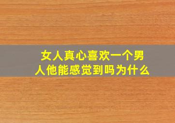 女人真心喜欢一个男人他能感觉到吗为什么