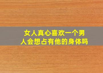 女人真心喜欢一个男人会想占有他的身体吗