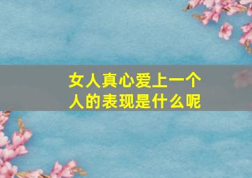 女人真心爱上一个人的表现是什么呢