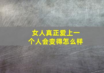 女人真正爱上一个人会变得怎么样