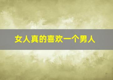 女人真的喜欢一个男人