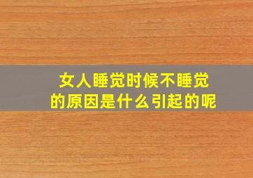 女人睡觉时候不睡觉的原因是什么引起的呢