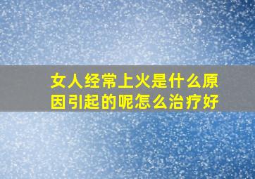 女人经常上火是什么原因引起的呢怎么治疗好