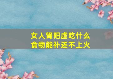 女人肾阳虚吃什么食物能补还不上火