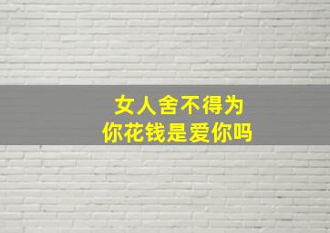 女人舍不得为你花钱是爱你吗