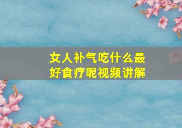 女人补气吃什么最好食疗呢视频讲解