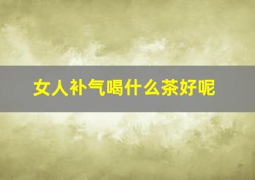 女人补气喝什么茶好呢