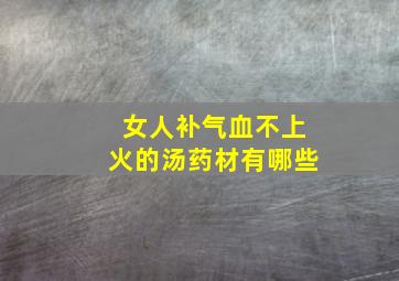 女人补气血不上火的汤药材有哪些