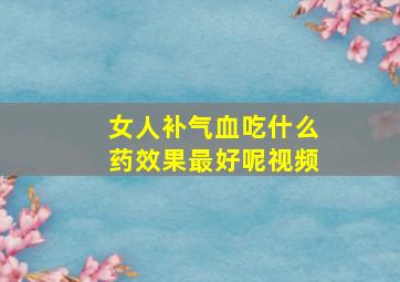 女人补气血吃什么药效果最好呢视频