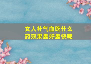 女人补气血吃什么药效果最好最快呢