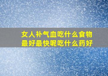 女人补气血吃什么食物最好最快呢吃什么药好