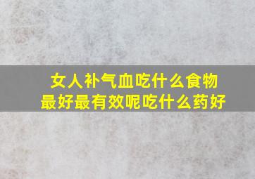 女人补气血吃什么食物最好最有效呢吃什么药好