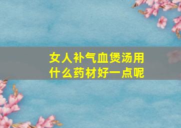 女人补气血煲汤用什么药材好一点呢