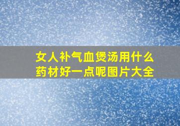 女人补气血煲汤用什么药材好一点呢图片大全