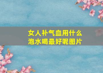 女人补气血用什么泡水喝最好呢图片