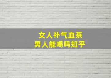 女人补气血茶男人能喝吗知乎