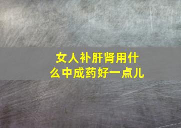 女人补肝肾用什么中成药好一点儿