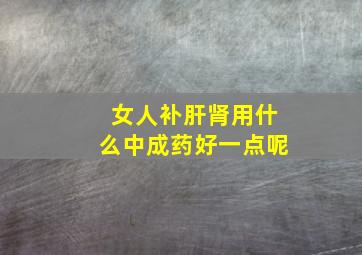 女人补肝肾用什么中成药好一点呢