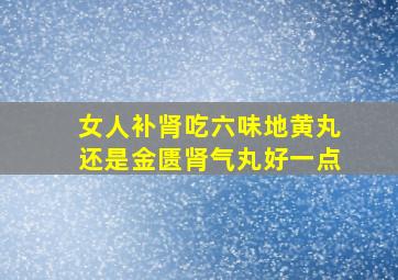 女人补肾吃六味地黄丸还是金匮肾气丸好一点