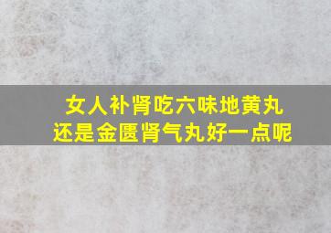 女人补肾吃六味地黄丸还是金匮肾气丸好一点呢