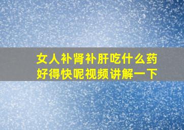 女人补肾补肝吃什么药好得快呢视频讲解一下