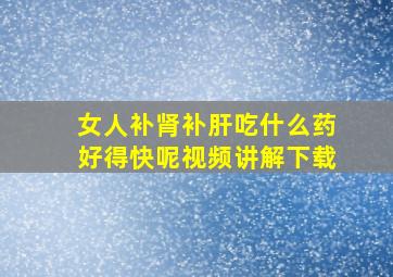 女人补肾补肝吃什么药好得快呢视频讲解下载