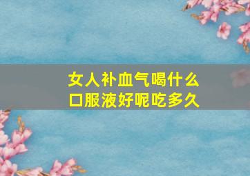 女人补血气喝什么口服液好呢吃多久