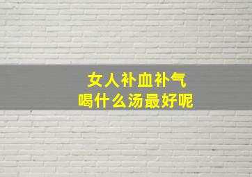 女人补血补气喝什么汤最好呢