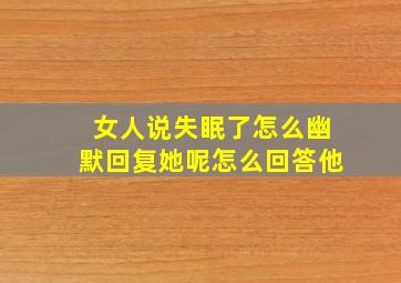 女人说失眠了怎么幽默回复她呢怎么回答他