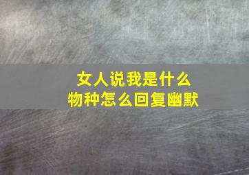 女人说我是什么物种怎么回复幽默