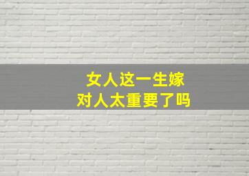 女人这一生嫁对人太重要了吗