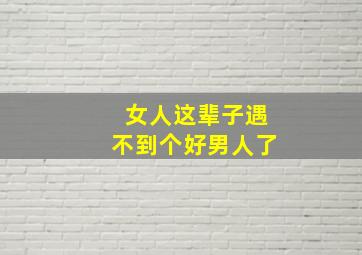 女人这辈子遇不到个好男人了