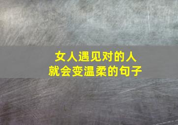 女人遇见对的人就会变温柔的句子