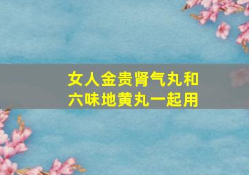 女人金贵肾气丸和六味地黄丸一起用