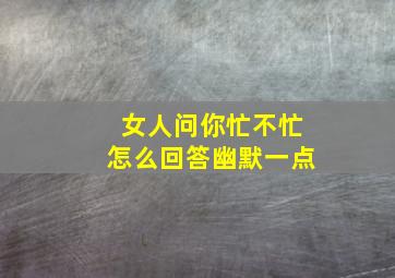 女人问你忙不忙怎么回答幽默一点