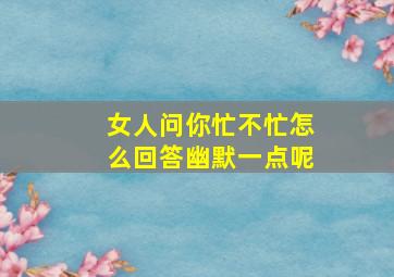 女人问你忙不忙怎么回答幽默一点呢