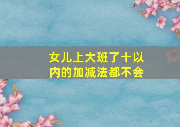 女儿上大班了十以内的加减法都不会