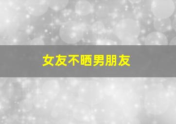 女友不晒男朋友