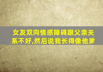 女友双向情感障碍跟父亲关系不好,然后说我长得像他爹