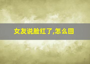 女友说脸红了,怎么回