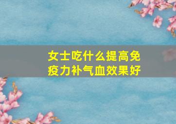 女士吃什么提高免疫力补气血效果好