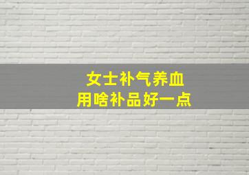 女士补气养血用啥补品好一点