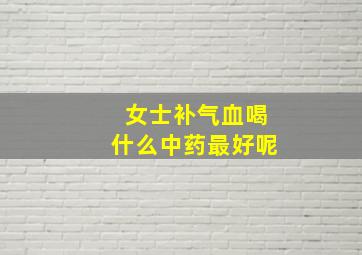 女士补气血喝什么中药最好呢