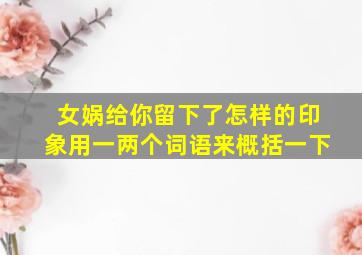 女娲给你留下了怎样的印象用一两个词语来概括一下