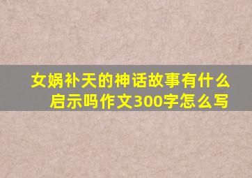 女娲补天的神话故事有什么启示吗作文300字怎么写