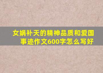 女娲补天的精神品质和爱国事迹作文600字怎么写好